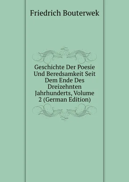 Обложка книги Geschichte Der Poesie Und Beredsamkeit Seit Dem Ende Des Dreizehnten Jahrhunderts, Volume 2 (German Edition), Bouterwek Friedrich