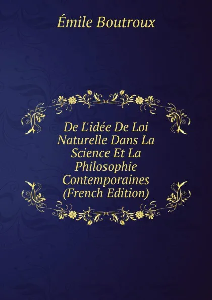 Обложка книги De L.idee De Loi Naturelle Dans La Science Et La Philosophie Contemporaines (French Edition), Emile Boutroux