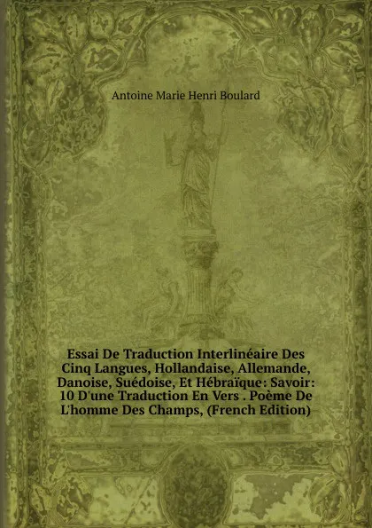 Обложка книги Essai De Traduction Interlineaire Des Cinq Langues, Hollandaise, Allemande, Danoise, Suedoise, Et Hebraique: Savoir: 10 D.une Traduction En Vers . Poeme De L.homme Des Champs, (French Edition), Antoine Marie Henri Boulard