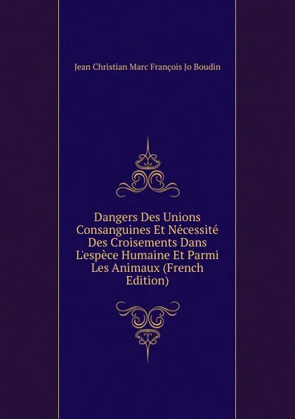 Обложка книги Dangers Des Unions Consanguines Et Necessite Des Croisements Dans L.espece Humaine Et Parmi Les Animaux (French Edition), Jean Christian Marc François Jo Boudin