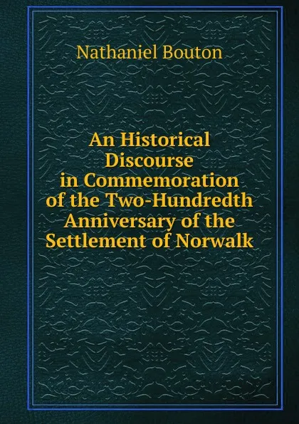 Обложка книги An Historical Discourse in Commemoration of the Two-Hundredth Anniversary of the Settlement of Norwalk, Nathaniel Bouton