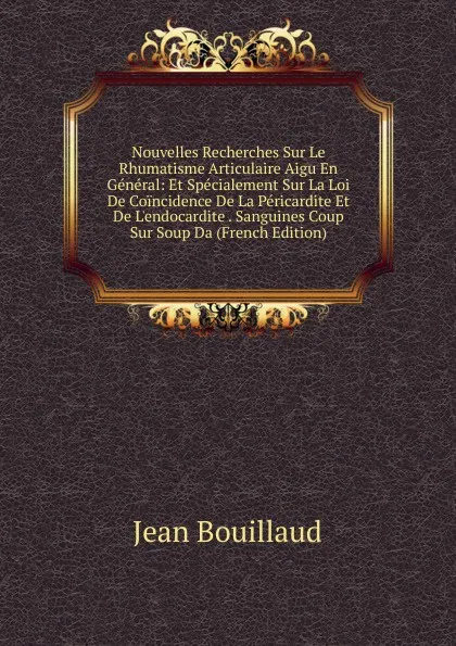 Обложка книги Nouvelles Recherches Sur Le Rhumatisme Articulaire Aigu En General: Et Specialement Sur La Loi De Coincidence De La Pericardite Et De L.endocardite . Sanguines Coup Sur Soup Da (French Edition), Jean Bouillaud