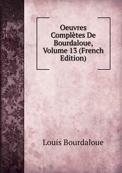 Обложка книги Oeuvres Completes De Bourdaloue, Volume 13 (French Edition), Bourdaloue Louis