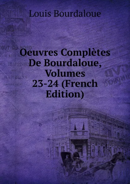 Обложка книги Oeuvres Completes De Bourdaloue, Volumes 23-24 (French Edition), Bourdaloue Louis