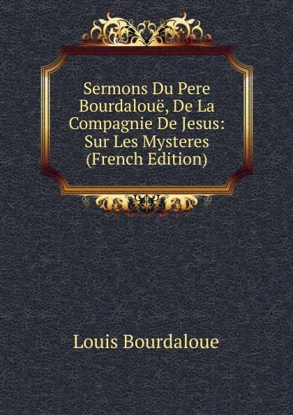 Обложка книги Sermons Du Pere Bourdaloue, De La Compagnie De Jesus: Sur Les Mysteres (French Edition), Bourdaloue Louis