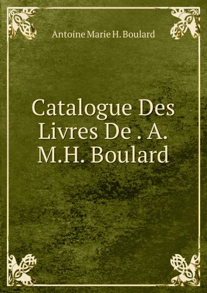 Обложка книги Catalogue Des Livres De . A.M.H. Boulard, Antoine Marie H. Boulard