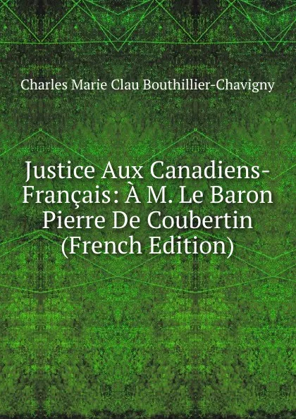 Обложка книги Justice Aux Canadiens-Francais: A M. Le Baron Pierre De Coubertin (French Edition), Charles Marie Clau Bouthillier-Chavigny