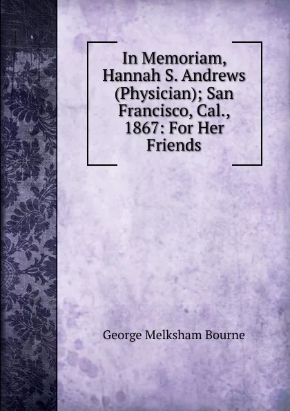 Обложка книги In Memoriam, Hannah S. Andrews (Physician); San Francisco, Cal., 1867: For Her Friends, George Melksham Bourne