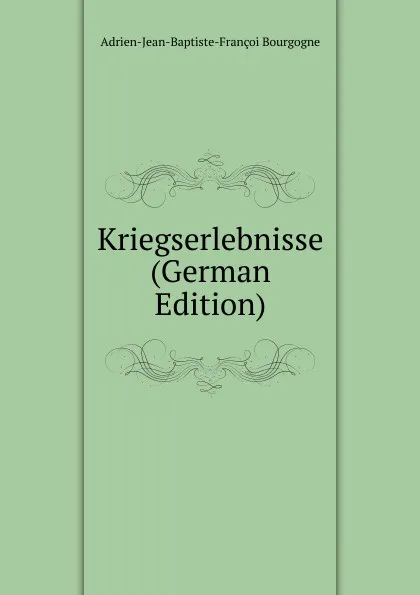 Обложка книги Kriegserlebnisse (German Edition), Adrien-Jean-Baptiste-Françoi Bourgogne