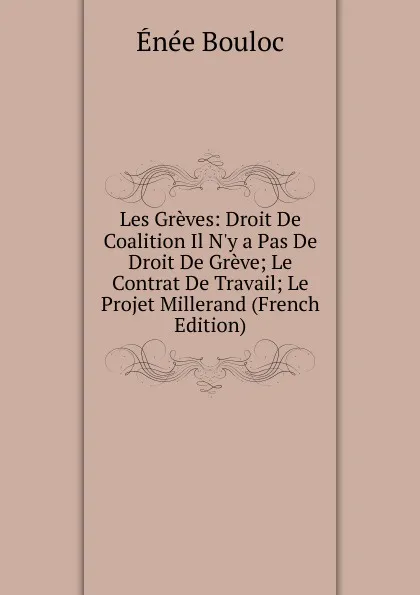 Обложка книги Les Greves: Droit De Coalition Il N.y a Pas De Droit De Greve; Le Contrat De Travail; Le Projet Millerand (French Edition), Énée Bouloc