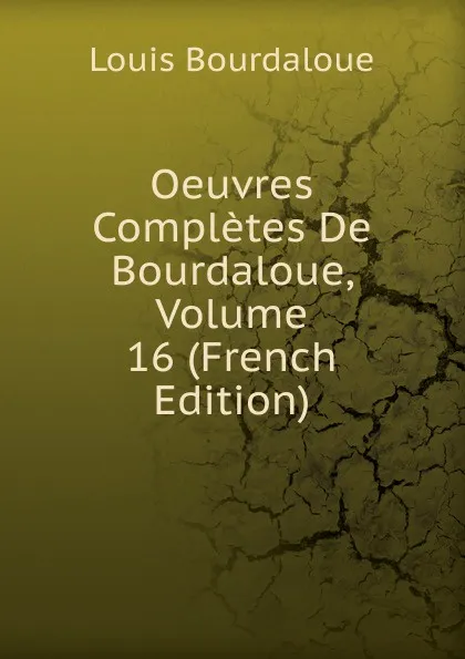 Обложка книги Oeuvres Completes De Bourdaloue, Volume 16 (French Edition), Bourdaloue Louis