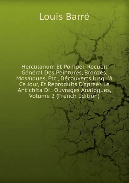 Обложка книги Herculanum Et Pompei: Recueil General Des Peintures, Bronzes, Mosaiques, Etc., Decouverts Jusqu.a Ce Jour, Et Reproduits D.aprees Le Antichita Di . Ouvrages Analogues, Volume 2 (French Edition), Louis Barré