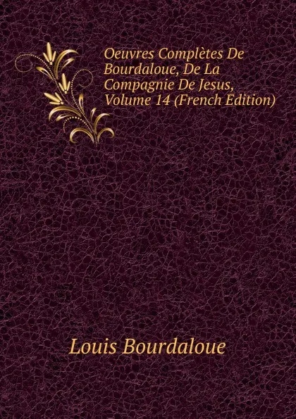 Обложка книги Oeuvres Completes De Bourdaloue, De La Compagnie De Jesus, Volume 14 (French Edition), Bourdaloue Louis