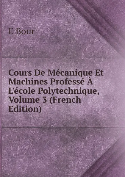 Обложка книги Cours De Mecanique Et Machines Professe A L.ecole Polytechnique, Volume 3 (French Edition), E Bour