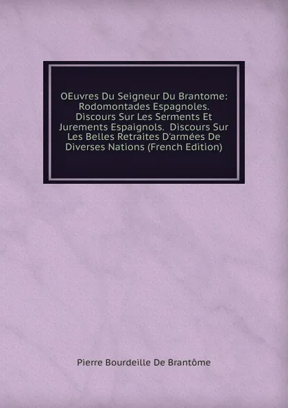 Обложка книги OEuvres Du Seigneur Du Brantome: Rodomontades Espagnoles.  Discours Sur Les Serments Et Jurements Espaignols.  Discours Sur Les Belles Retraites D.armees De Diverses Nations (French Edition), Pierre Bourdeille De Brantôme