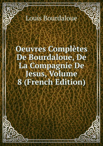 Обложка книги Oeuvres Completes De Bourdaloue, De La Compagnie De Jesus, Volume 8 (French Edition), Bourdaloue Louis