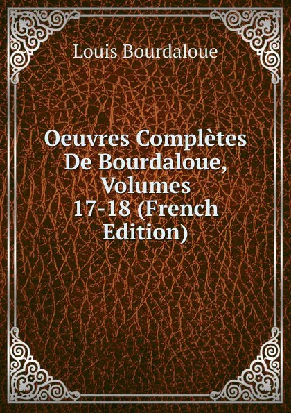 Обложка книги Oeuvres Completes De Bourdaloue, Volumes 17-18 (French Edition), Bourdaloue Louis