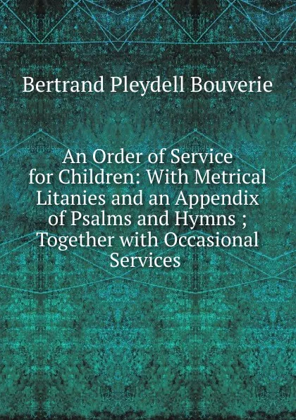 Обложка книги An Order of Service for Children: With Metrical Litanies and an Appendix of Psalms and Hymns ; Together with Occasional Services ., Bertrand Pleydell Bouverie