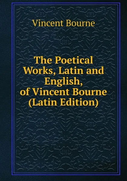 Обложка книги The Poetical Works, Latin and English, of Vincent Bourne (Latin Edition), Vincent Bourne