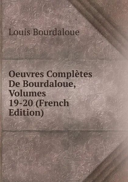 Обложка книги Oeuvres Completes De Bourdaloue, Volumes 19-20 (French Edition), Bourdaloue Louis