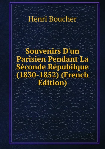 Обложка книги Souvenirs D.un Parisien Pendant La Seconde Repubilque (1830-1852) (French Edition), Henri Boucher