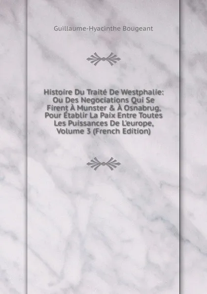 Обложка книги Histoire Du Traite De Westphalie: Ou Des Negociations Qui Se Firent A Munster . A Osnabrug, Pour Etablir La Paix Entre Toutes Les Puissances De L.europe, Volume 3 (French Edition), Guillaume-Hyacinthe Bougeant