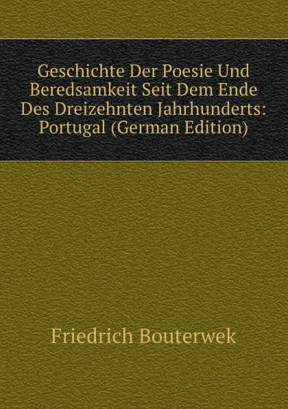 Обложка книги Geschichte Der Poesie Und Beredsamkeit Seit Dem Ende Des Dreizehnten Jahrhunderts: Portugal (German Edition), Bouterwek Friedrich