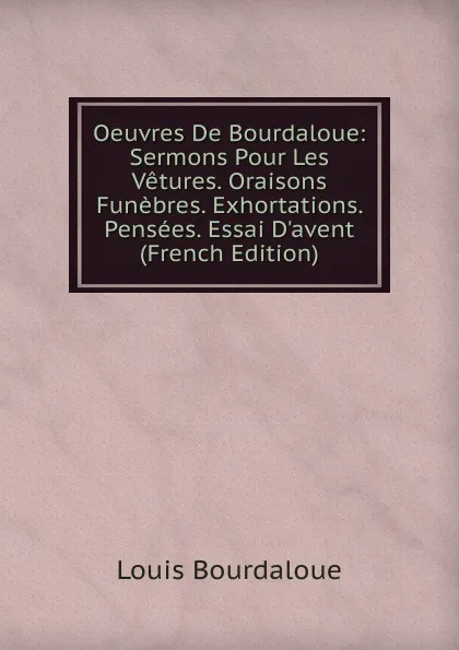 Обложка книги Oeuvres De Bourdaloue: Sermons Pour Les Vetures. Oraisons Funebres. Exhortations. Pensees. Essai D.avent (French Edition), Bourdaloue Louis