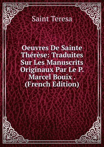 Обложка книги Oeuvres De Sainte Therese: Traduites Sur Les Manuscrits Originaux Par Le P. Marcel Bouix . (French Edition), Saint Teresa