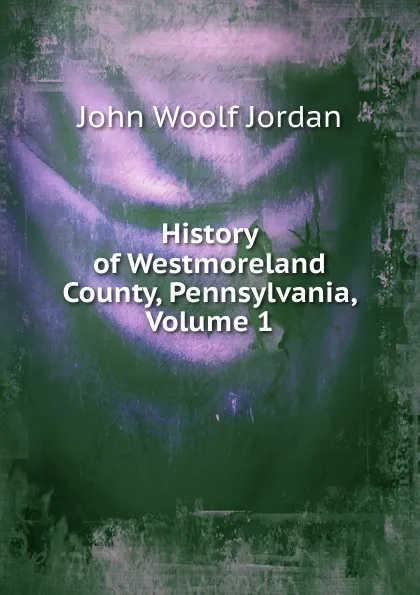 Обложка книги History of Westmoreland County, Pennsylvania, Volume 1, John Woolf Jordan