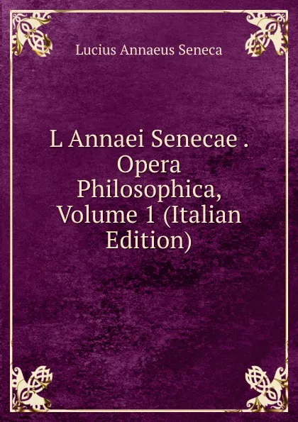 Обложка книги L Annaei Senecae . Opera Philosophica, Volume 1 (Italian Edition), Seneca the Younger