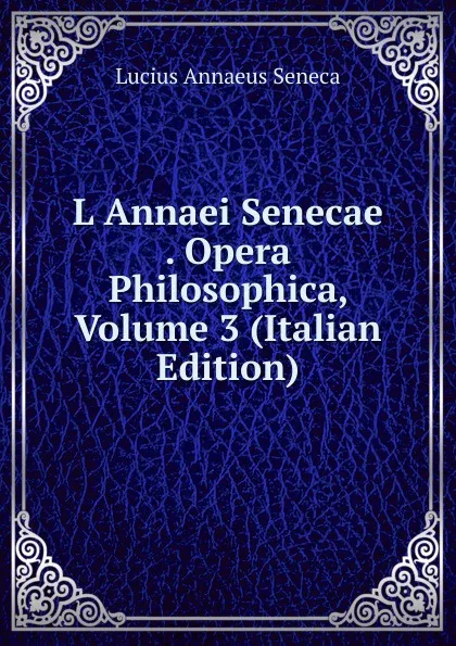 Обложка книги L Annaei Senecae . Opera Philosophica, Volume 3 (Italian Edition), Seneca the Younger