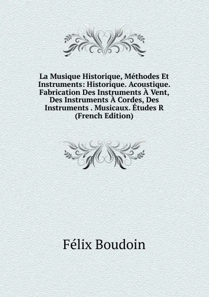 Обложка книги La Musique Historique, Methodes Et Instruments: Historique. Acoustique. Fabrication Des Instruments A Vent, Des Instruments A Cordes, Des Instruments . Musicaux. Etudes R (French Edition), Félix Boudoin