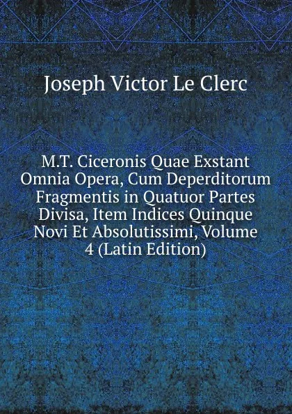 Обложка книги M.T. Ciceronis Quae Exstant Omnia Opera, Cum Deperditorum Fragmentis in Quatuor Partes Divisa, Item Indices Quinque Novi Et Absolutissimi, Volume 4 (Latin Edition), Joseph Victor le Clerc