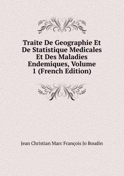 Обложка книги Traite De Geographie Et De Statistique Medicales Et Des Maladies Endemiques, Volume 1 (French Edition), Jean Christian Marc François Jo Boudin