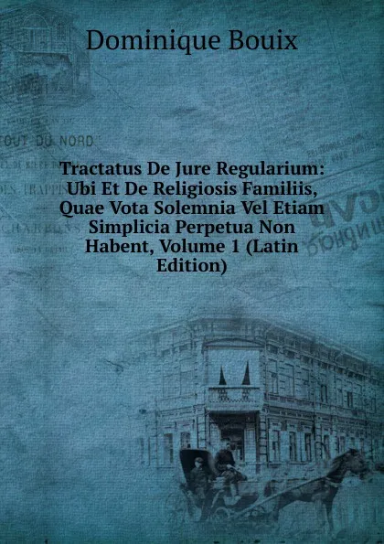 Обложка книги Tractatus De Jure Regularium: Ubi Et De Religiosis Familiis, Quae Vota Solemnia Vel Etiam Simplicia Perpetua Non Habent, Volume 1 (Latin Edition), Dominique Bouix