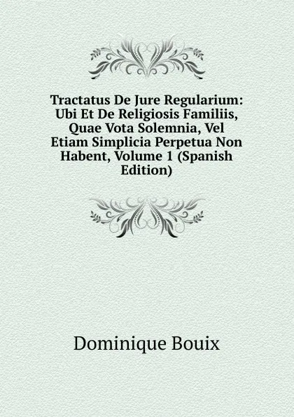 Обложка книги Tractatus De Jure Regularium: Ubi Et De Religiosis Familiis, Quae Vota Solemnia, Vel Etiam Simplicia Perpetua Non Habent, Volume 1 (Spanish Edition), Dominique Bouix