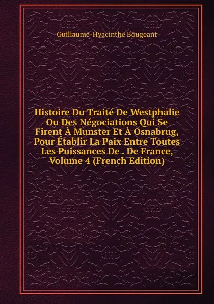 Обложка книги Histoire Du Traite De Westphalie Ou Des Negociations Qui Se Firent A Munster Et A Osnabrug, Pour Etablir La Paix Entre Toutes Les Puissances De . De France, Volume 4 (French Edition), Guillaume-Hyacinthe Bougeant