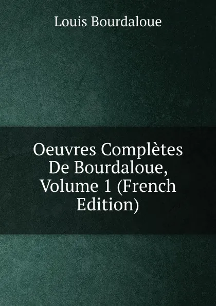 Обложка книги Oeuvres Completes De Bourdaloue, Volume 1 (French Edition), Bourdaloue Louis