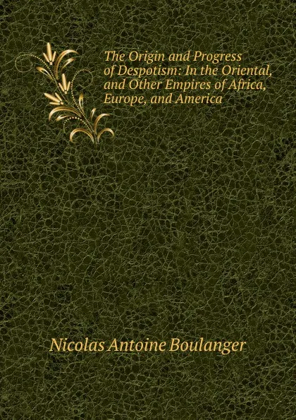 Обложка книги The Origin and Progress of Despotism: In the Oriental, and Other Empires of Africa, Europe, and America ., Nicolas Antoine Boulanger