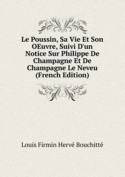 Обложка книги Le Poussin, Sa Vie Et Son OEuvre, Suivi D.un Notice Sur Philippe De Champagne Et De Champagne Le Neveu (French Edition), Louis Firmin Hervé Bouchitté