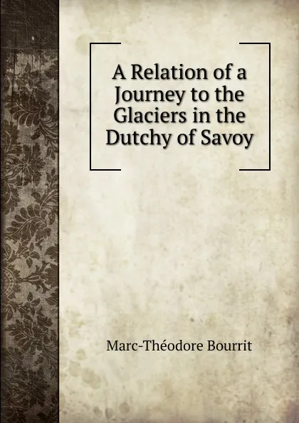 Обложка книги A Relation of a Journey to the Glaciers in the Dutchy of Savoy, Marc-Théodore Bourrit