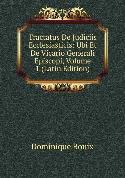 Обложка книги Tractatus De Judiciis Ecclesiasticis: Ubi Et De Vicario Generali Episcopi, Volume 1 (Latin Edition), Dominique Bouix