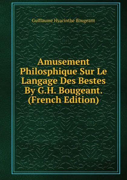 Обложка книги Amusement Philosphique Sur Le Langage Des Bestes By G.H. Bougeant. (French Edition), Guillaume Hyacinthe Bougeant