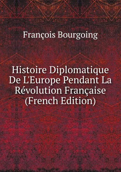 Обложка книги Histoire Diplomatique De L.Europe Pendant La Revolution Francaise (French Edition), François Bourgoing