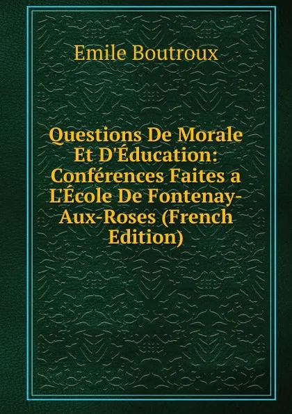 Обложка книги Questions De Morale Et D.Education: Conferences Faites a L.Ecole De Fontenay-Aux-Roses (French Edition), Emile Boutroux