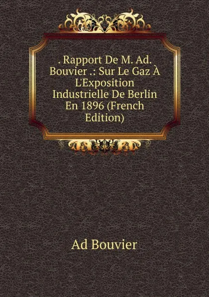 Обложка книги . Rapport De M. Ad. Bouvier .: Sur Le Gaz A L.Exposition Industrielle De Berlin En 1896 (French Edition), Ad Bouvier