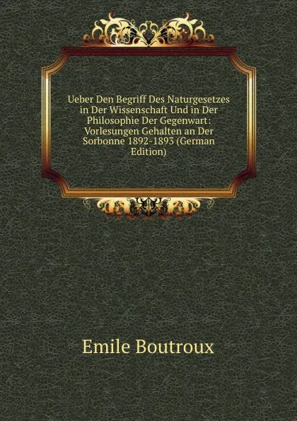 Обложка книги Ueber Den Begriff Des Naturgesetzes in Der Wissenschaft Und in Der Philosophie Der Gegenwart: Vorlesungen Gehalten an Der Sorbonne 1892-1893 (German Edition), Emile Boutroux