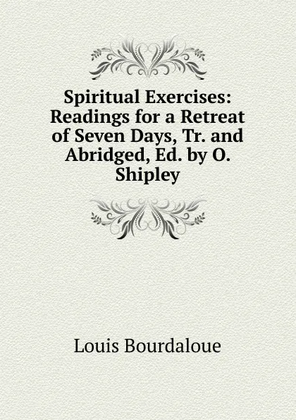 Обложка книги Spiritual Exercises: Readings for a Retreat of Seven Days, Tr. and Abridged, Ed. by O. Shipley, Bourdaloue Louis