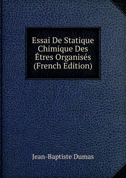 Обложка книги Essai De Statique Chimique Des Etres Organises (French Edition), Jean-Baptiste Dumas